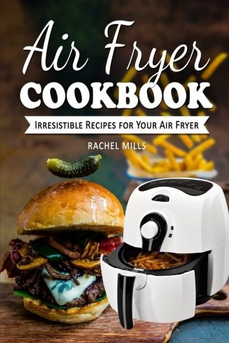 Air Fryer Cookbook by Rachel Mills - Easy Irresistible Recipes for Your Air Fryer 2017 Paperback