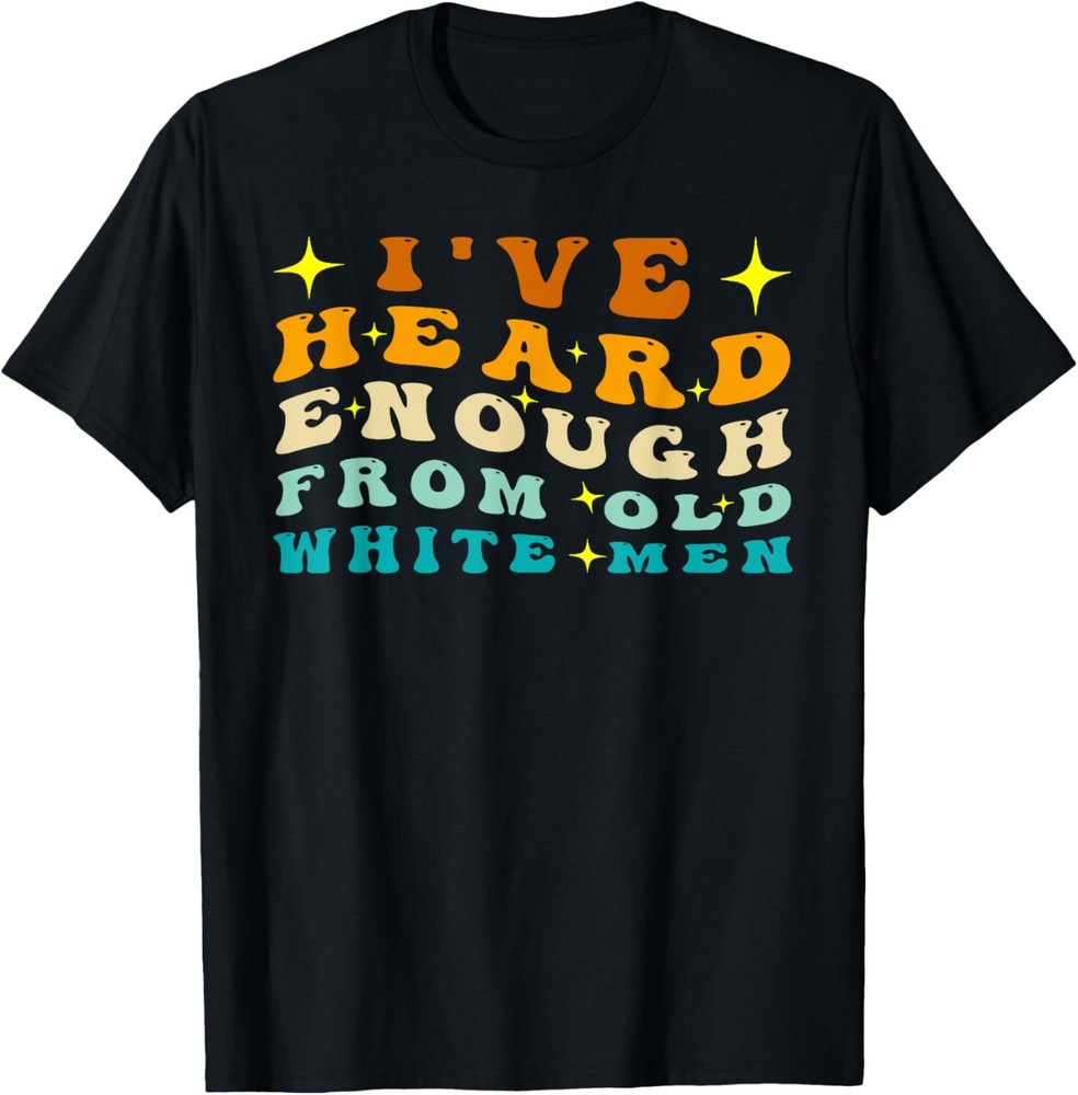 Funny I've Heard Enough From Old White Men Tee T-Shirt Hoodie