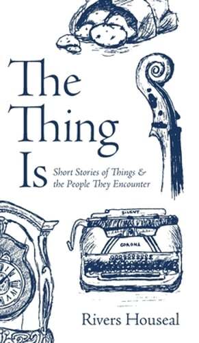 The Thing Is: Short Stories About Objects and the People They Meet by Houseal