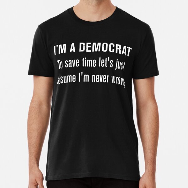 I'm A Democrat To Save Time Let's Just Assume I'm Never Wrong T-Shirt S-5XL