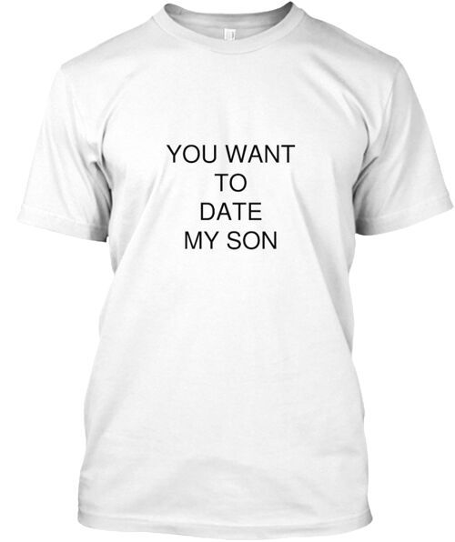 You Want To Date My Son T-Shirt Made in the USA Size S to 5XL