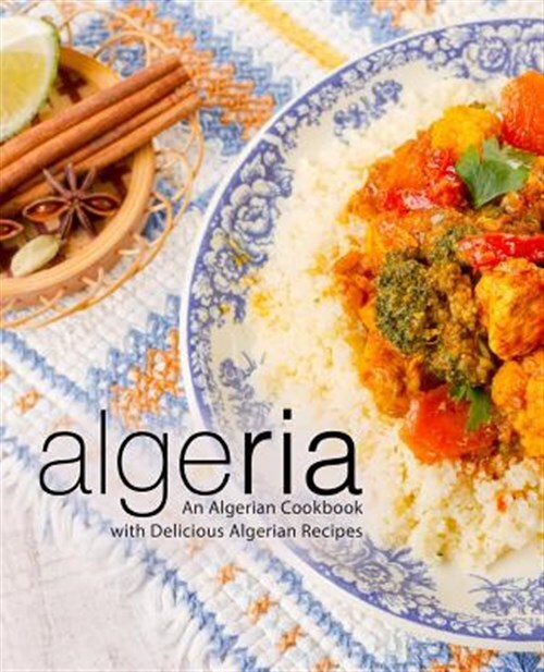 Algeria: An Algerian Cookbook with Delicious Algerian Recipes (2nd Edition) b...