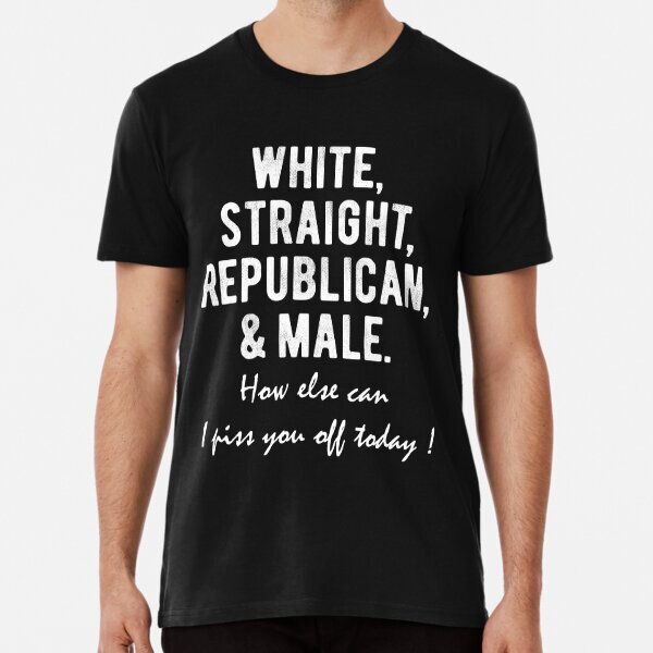 White Straight Republican & Male, How Else Can I Piss You ,T-Shirt S-5XL