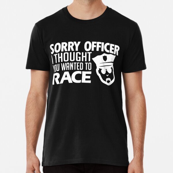 Sorry Officer I Thought You Wanted To Race Great Tee Gift Premium T-Shirt S-5XL