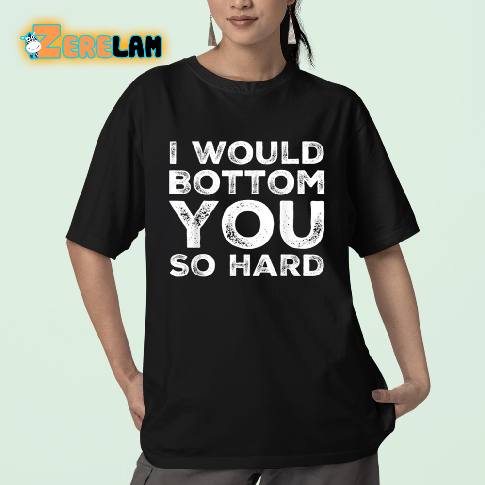 I Would Bottom You So Hard Shirt