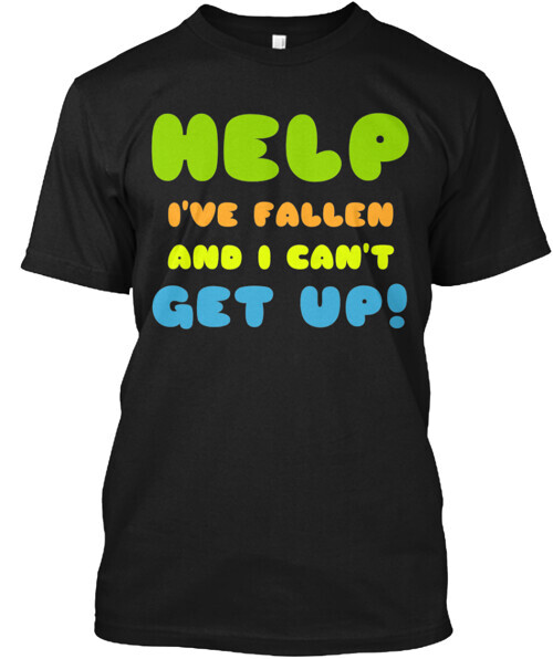 Help I've Fallen And I Can't Get Up T-Shirt Made in the USA Size S to 5XL