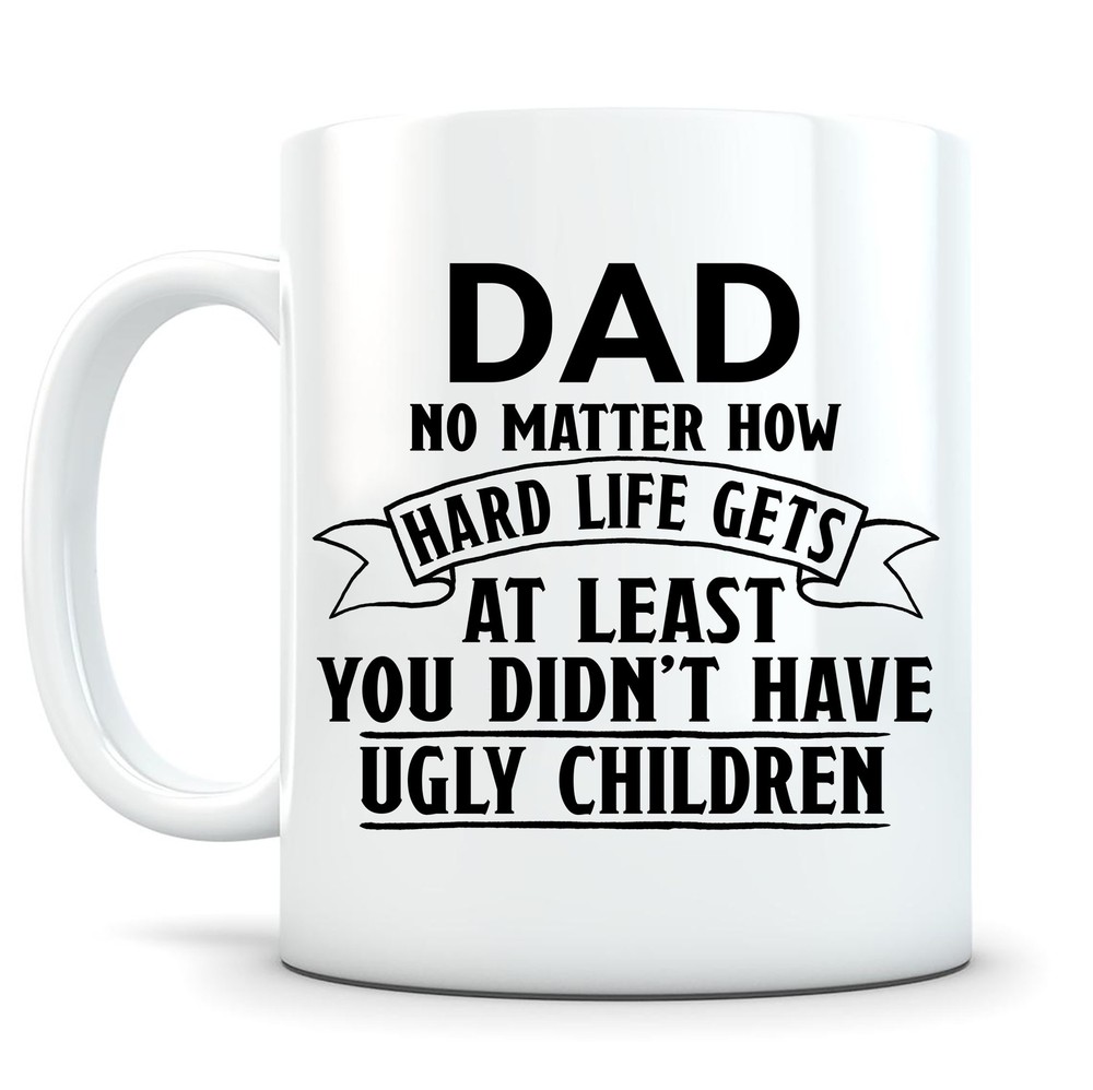 No Matter How Hard Life Gets At Least You Didn't Have Ugly Children Gift For Dad