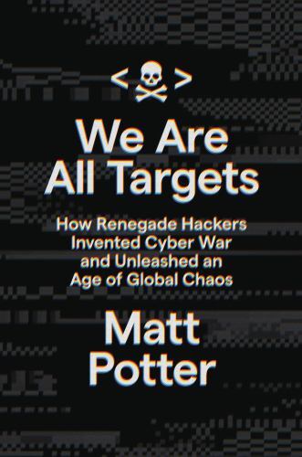 We Are All Targets: How Renegade Hackers Invented Cyber War and Unleashed an Age