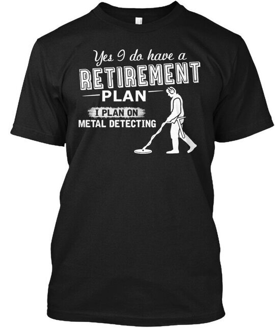 metals Detecting Retirement Plan Yes I Do Have A On T-Shirt Made in USA S-5XL