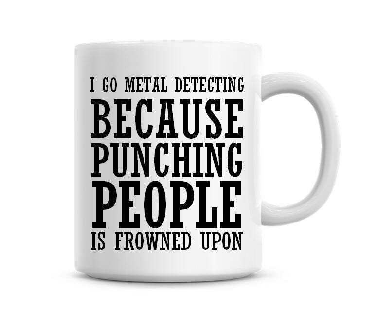 I Go Metal Detecting Because Punching People Is Frowned Upon Funny Coffee