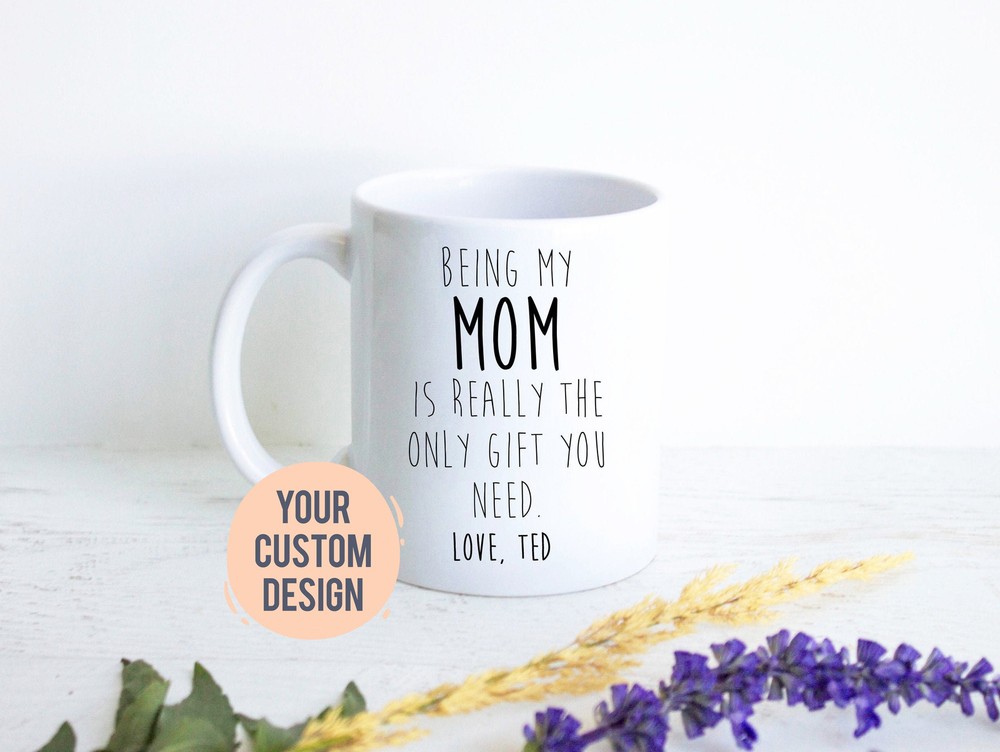 Being My Mom Is The Only Gift Mom Gag Gift Mother's Day Gift Custom Coffee Mug