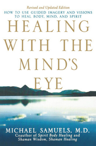 Healing with the Mind's Eye: How to Use Guided Imagery and Visions to Heal