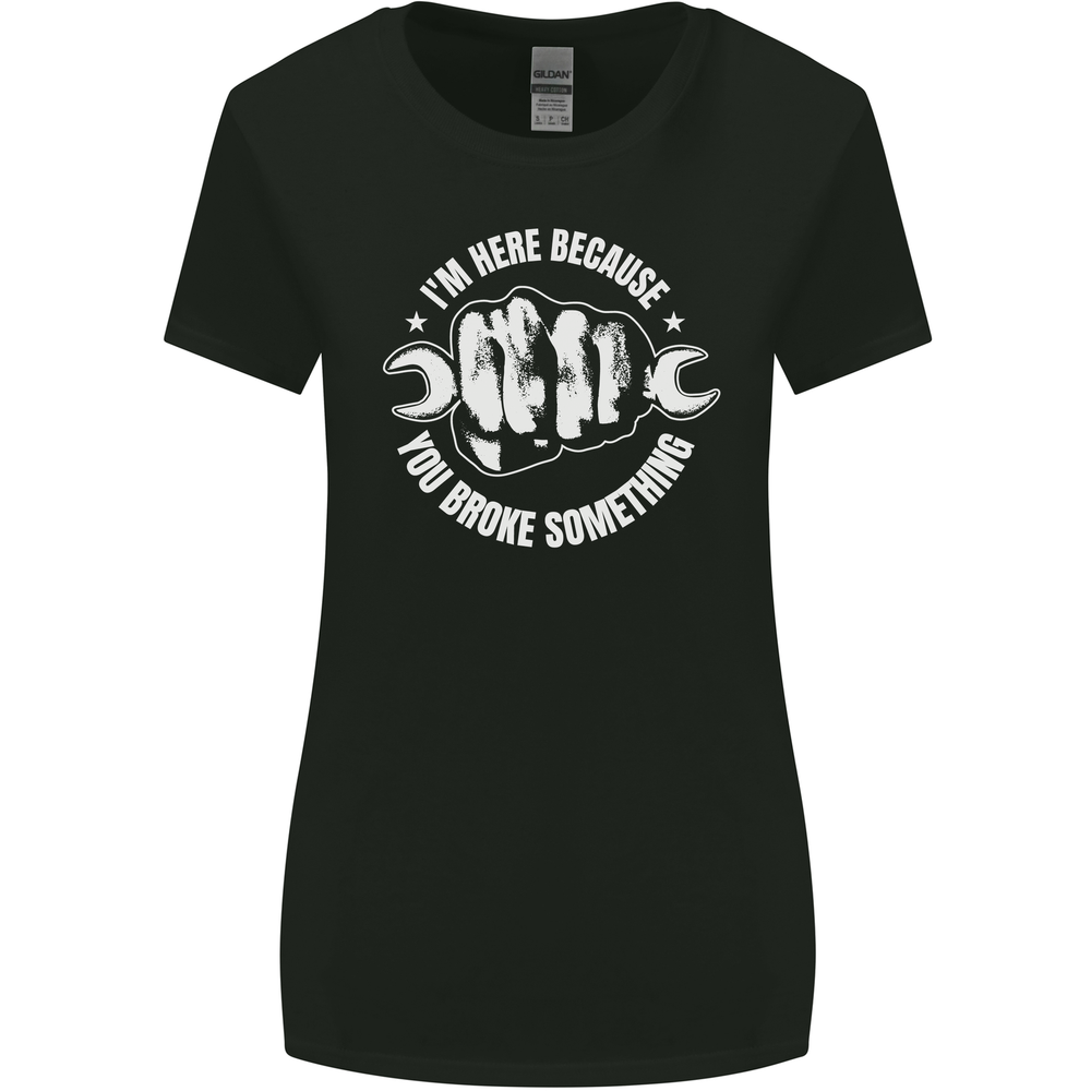 Here Because You Broke Something Mechanic Womens Wider Cut T-Shirt