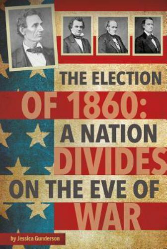 The Election of 1860: A Nation Divides on the Eve of War by Gunderson, Jessica