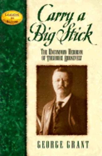 Carry a Big Stick: Theodore Roosevelt’s Uncommon Heroism by George E Grant
