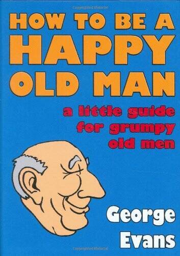 How to Be a Happy Old Man Guide for Grumpy Seniors