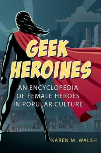 Geek Heroines: An Encyclopedia of Female Heroes in Popular Culture, Walsh, Karen