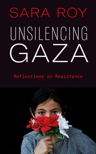 Unsilencing Gaza: Reflections on Resistance by Sara Roy: New