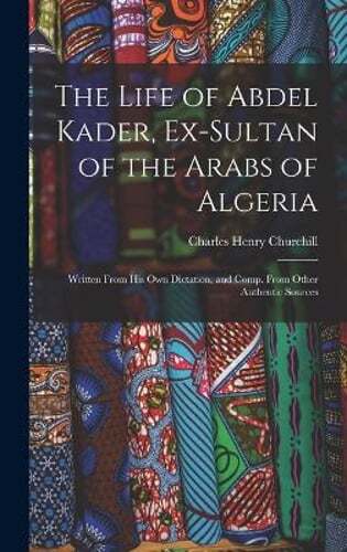 The Life of Abdel Kader, Ex-Sultan of the Arabs of Algeria: Written From His Own