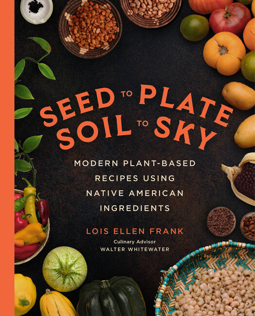 Seed To Plate, Soil To Sky: Modern Plant-Based Recipes Using Native America...