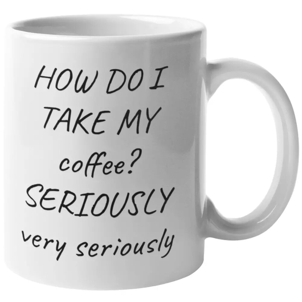 HOW DO I TAKE MY COFFEE? SERIOUSLY VERY SERIOUSLY 11OZ COFFEE TEA CUP MUG FUNNY
