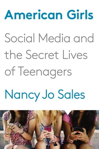 American Girls: Social Media and the Secret Lives of Teenagers by Sales, Nancy J