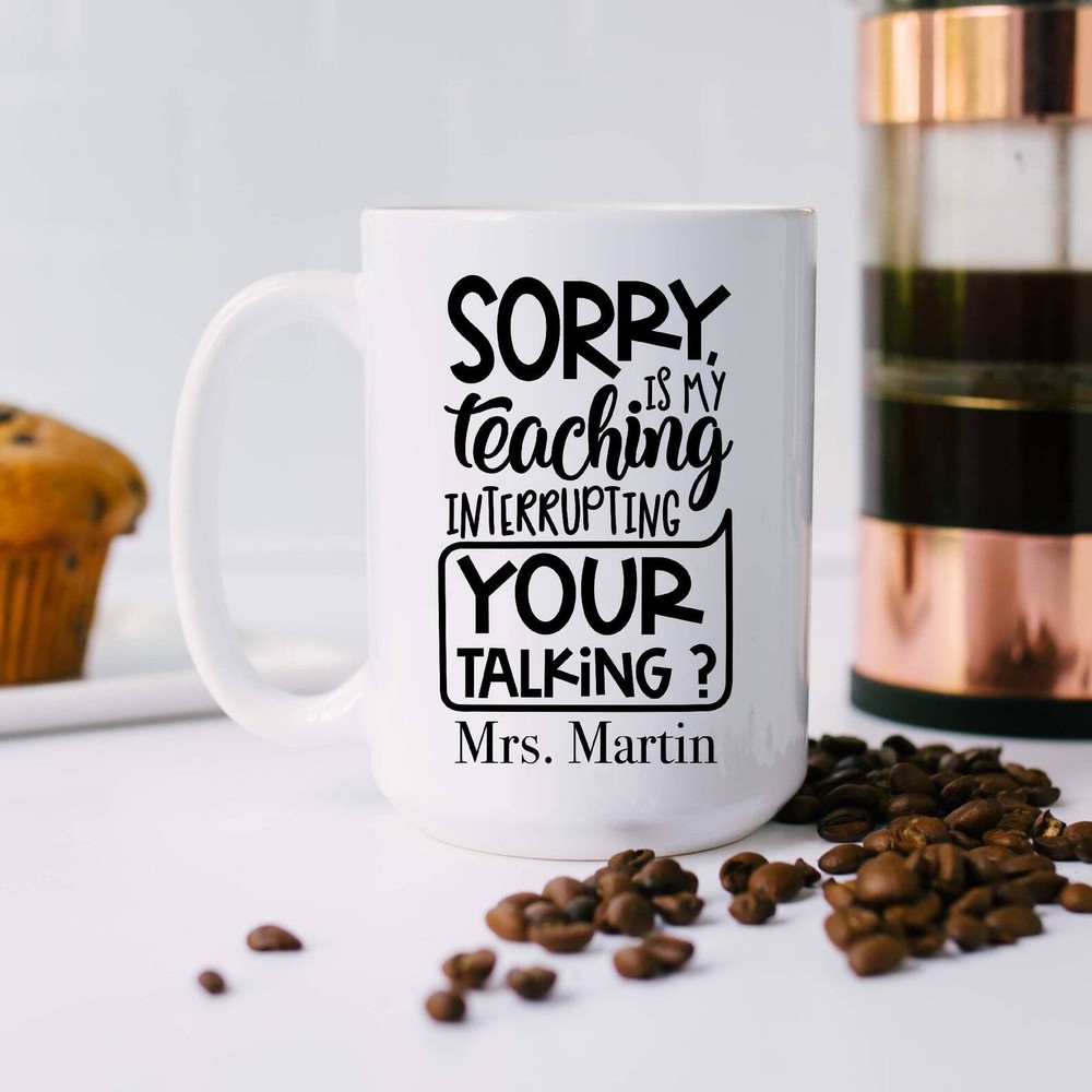 Sorry Is My Teaching Interrupting Your Talking? Funny Teacher Mug Custom Teacher