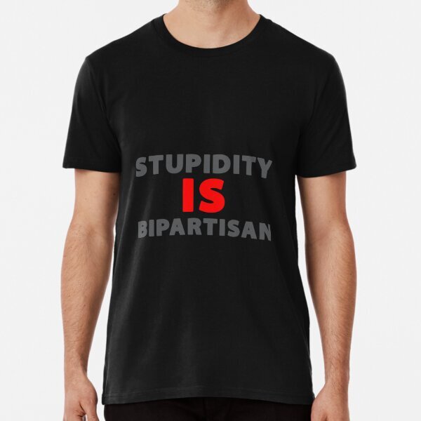 Stupidity IS Bipartisan Premium Bipartisan Political Made in USA T-Shirt S-5XL